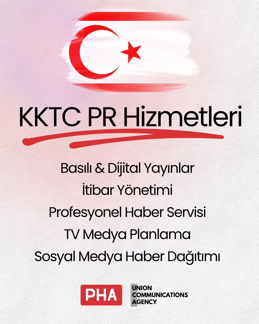 KKTC'de markanızı, kurumunuzu veya siyasi oluşumunuzu daha görünür kılın. 

PHA ve Union Communications Agency olarak, Kuzey Kıbrıs Türk Cumhuriyeti'nde faaliyet gösteren şirketlere, kamu kurumlarına, sivil toplum kuruluşlarına ve siyasi partilere profesyonel PR ve medya çözümleri sunuyoruz.

Hizmetlerimiz:
📰 Basılı & Dijital Yayınlar
⭐ İtibar Yönetimi
📢 Profesyonel Haber Servisi
📺 TV Medya Planlama
📲 Haber Sitelerinin Sosyal Medya Hesaplarında Haber Dağıtımı

Basın bültenlerinizi KKTC'nin önde gelen basılı ve dijital medya kuruluşlarına ulaştırıyor, haberlerinizin medya görünürlüğünü artırıyor ve hedef kitlenize etkili bir şekilde erişmenizi sağlıyoruz.

#PRHaberAjansı #PHA #UCA #GlobalPR #KKTCİtibarYönetimi